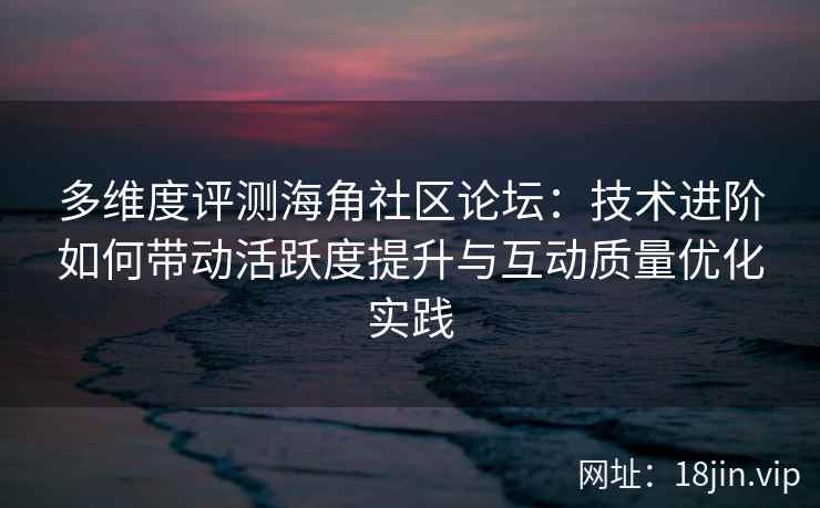 多维度评测海角社区论坛:技术进阶如何带动活跃度提升与互动质量优化实践 多维度评测海角社区论坛:技术进阶如何带动活跃度提升与互动质量优化实践