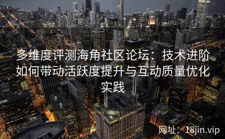 多维度评测海角社区论坛:技术进阶如何带动活跃度提升与互动质量优化实践 多维度评测海角社区论坛:技术进阶如何带动活跃度提升与互动质量优化实践