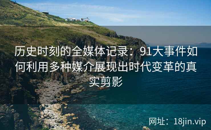 历史时刻的全媒体记录:91大事件如何利用多种媒介展现出时代变革的真实剪影 历史时刻的全媒体记录:91大事件如何利用多种媒介展现出时代变革的真实剪影