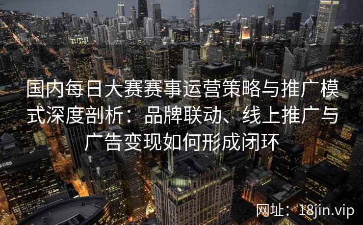 国内每日大赛赛事运营策略与推广模式深度剖析:品牌联动、线上推广与广告变现如何形成闭环 国内每日大赛赛事运营策略与推广模式深度剖析:品牌联动、线上推广与广告变现如何形成闭环