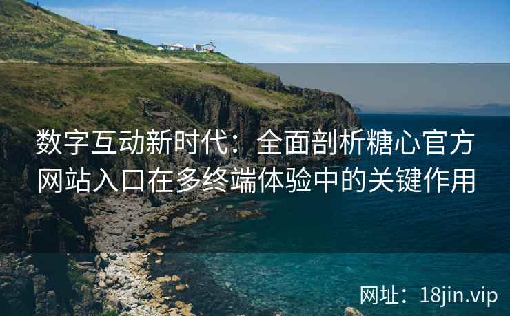 数字互动新时代:全面剖析糖心官方网站入口在多终端体验中的关键作用 数字互动新时代:全面剖析糖心官方网站入口在多终端体验中的关键作用