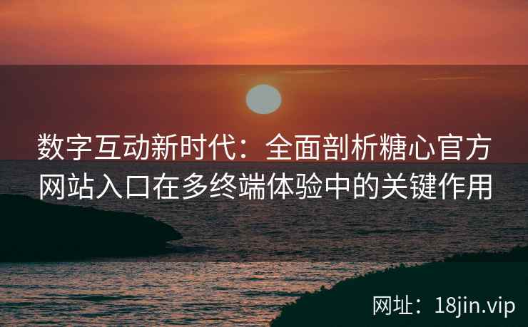 数字互动新时代:全面剖析糖心官方网站入口在多终端体验中的关键作用 数字互动新时代:全面剖析糖心官方网站入口在多终端体验中的关键作用