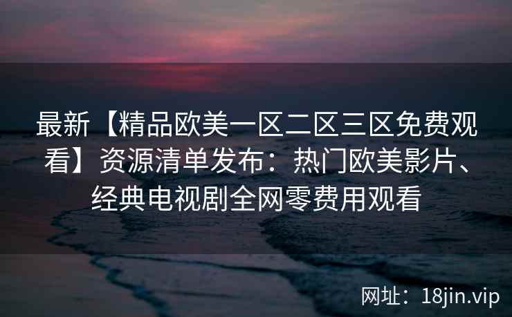 最新【精品欧美一区二区三区免费观看】资源清单发布:热门欧美影片、经典电视剧全网零费用观看 最新【精品欧美一区二区三区免费观看】资源清单发布:热门欧美影片、经典电视剧全网零费用观看