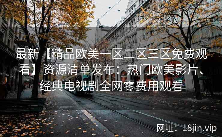 最新【精品欧美一区二区三区免费观看】资源清单发布:热门欧美影片、经典电视剧全网零费用观看 最新【精品欧美一区二区三区免费观看】资源清单发布:热门欧美影片、经典电视剧全网零费用观看