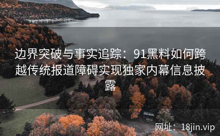 边界突破与事实追踪:91黑料如何跨越传统报道障碍实现独家内幕信息披露 边界突破与事实追踪:91黑料如何跨越传统报道障碍实现独家内幕信息披露