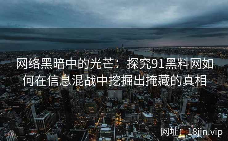 网络黑暗中的光芒:探究91黑料网如何在信息混战中挖掘出掩藏的真相 网络黑暗中的光芒:探究91黑料网如何在信息混战中挖掘出掩藏的真相
