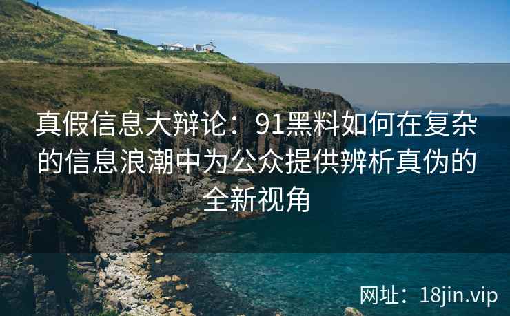 真假信息大辩论:91黑料如何在复杂的信息浪潮中为公众提供辨析真伪的全新视角 真假信息大辩论:91黑料如何在复杂的信息浪潮中为公众提供辨析真伪的全新视角