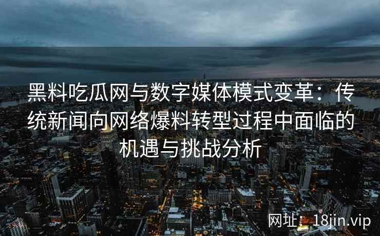 黑料吃瓜网与数字媒体模式变革:传统新闻向网络爆料转型过程中面临的机遇与挑战分析 黑料吃瓜网与数字媒体模式变革:传统新闻向网络爆料转型过程中面临的机遇与挑战分析
