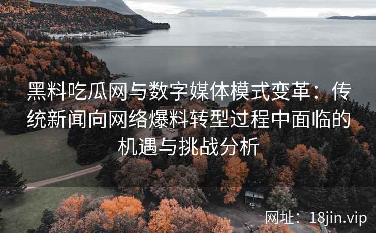 黑料吃瓜网与数字媒体模式变革:传统新闻向网络爆料转型过程中面临的机遇与挑战分析 黑料吃瓜网与数字媒体模式变革:传统新闻向网络爆料转型过程中面临的机遇与挑战分析