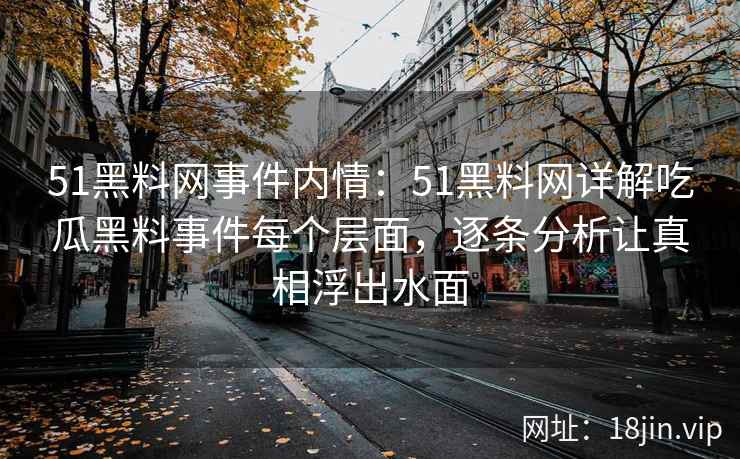 51黑料网事件内情:51黑料网详解吃瓜黑料事件每个层面,逐条分析让真相浮出水面 51黑料网事件内情:51黑料网详解吃瓜黑料事件每个层面,逐条分析让真相浮出水面