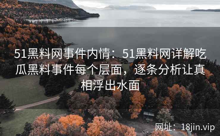 51黑料网事件内情:51黑料网详解吃瓜黑料事件每个层面,逐条分析让真相浮出水面 51黑料网事件内情:51黑料网详解吃瓜黑料事件每个层面,逐条分析让真相浮出水面