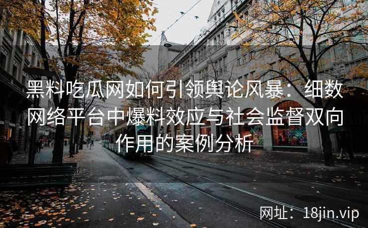 黑料吃瓜网如何引领舆论风暴:细数网络平台中爆料效应与社会监督双向作用的案例分析 黑料吃瓜网如何引领舆论风暴:细数网络平台中爆料效应与社会监督双向作用的案例分析