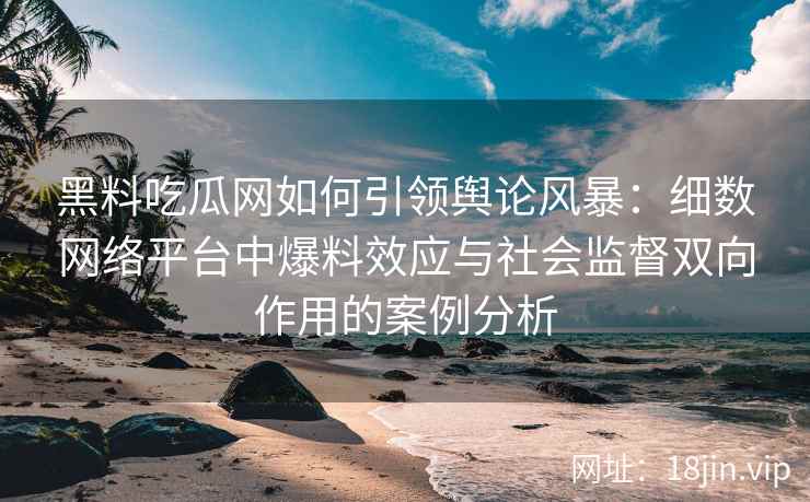 黑料吃瓜网如何引领舆论风暴:细数网络平台中爆料效应与社会监督双向作用的案例分析 黑料吃瓜网如何引领舆论风暴:细数网络平台中爆料效应与社会监督双向作用的案例分析