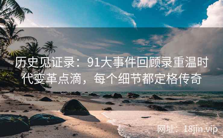 历史见证录:91大事件回顾录重温时代变革点滴,每个细节都定格传奇 历史见证录:91大事件回顾录重温时代变革点滴,每个细节都定格传奇