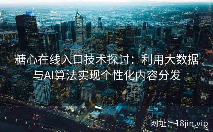 糖心在线入口技术探讨:利用大数据与AI算法实现个性化内容分发 糖心在线入口技术探讨:利用大数据与AI算法实现个性化内容分发