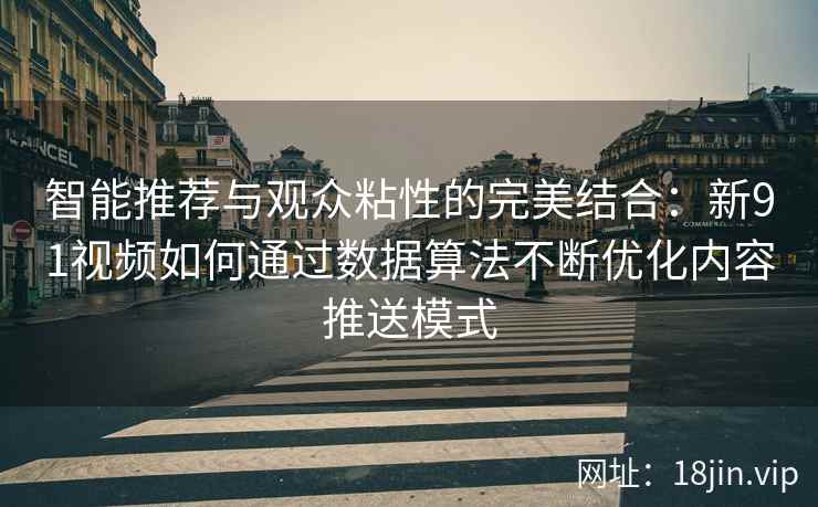 智能推荐与观众粘性的完美结合:新91视频如何通过数据算法不断优化内容推送模式 智能推荐与观众粘性的完美结合:新91视频如何通过数据算法不断优化内容推送模式