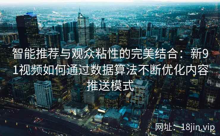 智能推荐与观众粘性的完美结合:新91视频如何通过数据算法不断优化内容推送模式 智能推荐与观众粘性的完美结合:新91视频如何通过数据算法不断优化内容推送模式