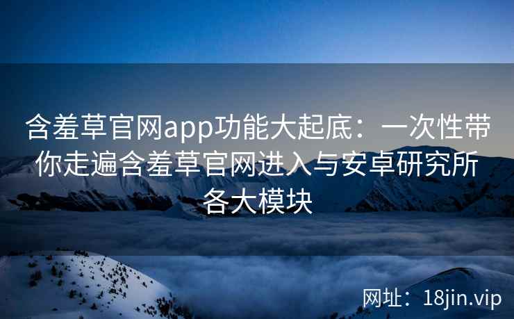 含羞草官网app功能大起底：一次性带你走遍含羞草官网进入与安卓研究所各大模块