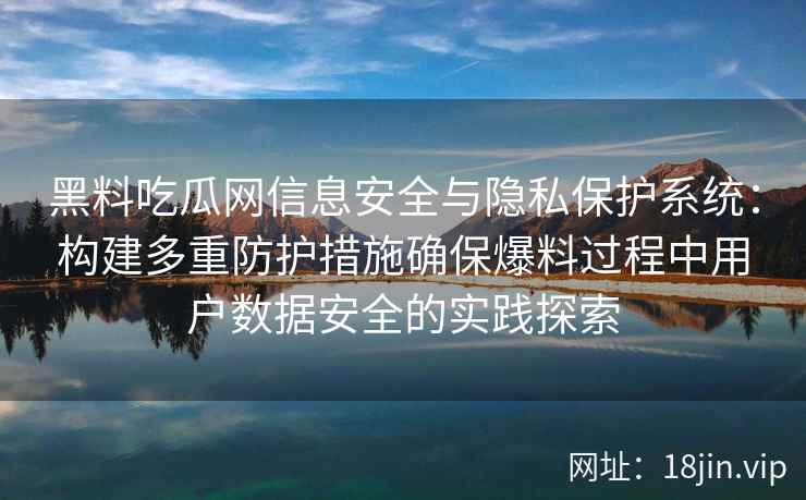 黑料吃瓜网信息安全与隐私保护系统:构建多重防护措施确保爆料过程中用户数据安全的实践探索 黑料吃瓜网信息安全与隐私保护系统:构建多重防护措施确保爆料过程中用户数据安全的实践探索
