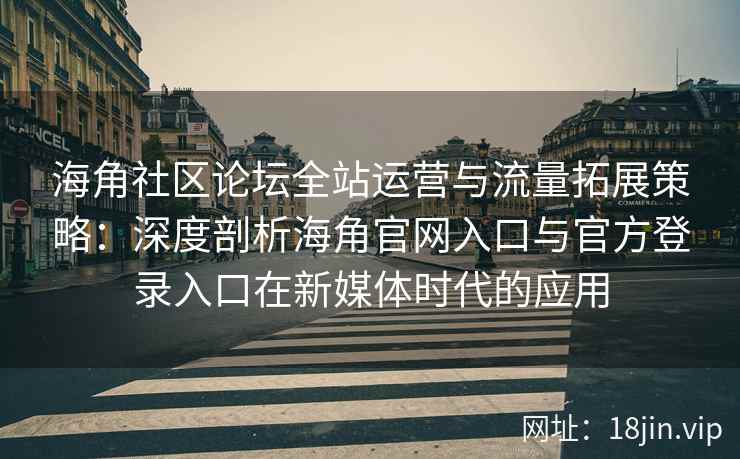 海角社区论坛全站运营与流量拓展策略：深度剖析海角官网入口与官方登录入口在新媒体时代的应用
