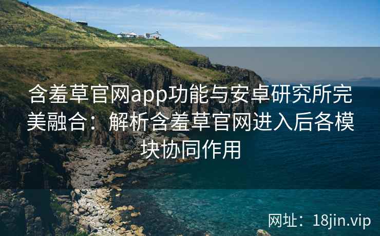 含羞草官网app功能与安卓研究所完美融合:解析含羞草官网进入后各模块协同作用 含羞草官网app功能与安卓研究所完美融合:解析含羞草官网进入后各模块协同作用