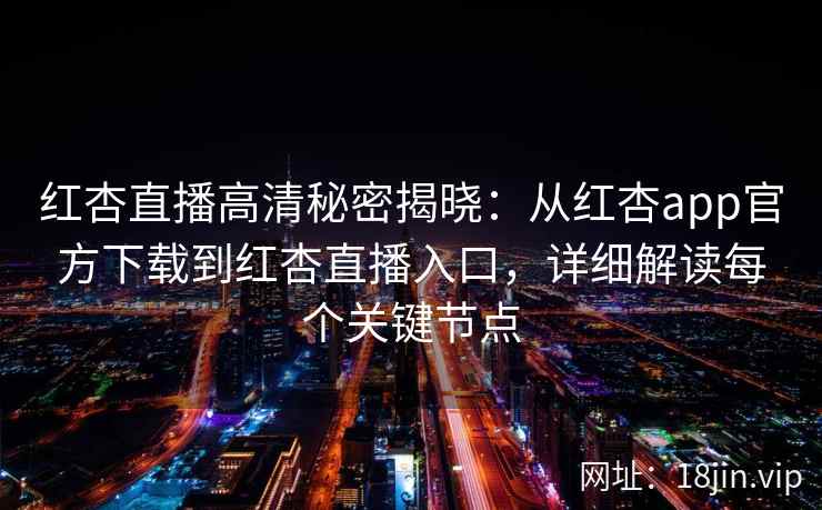 红杏直播高清秘密揭晓:从红杏app官方下载到红杏直播入口,详细解读每个关键节点 红杏直播高清秘密揭晓:从红杏app官方下载到红杏直播入口,详细解读每个关键节点