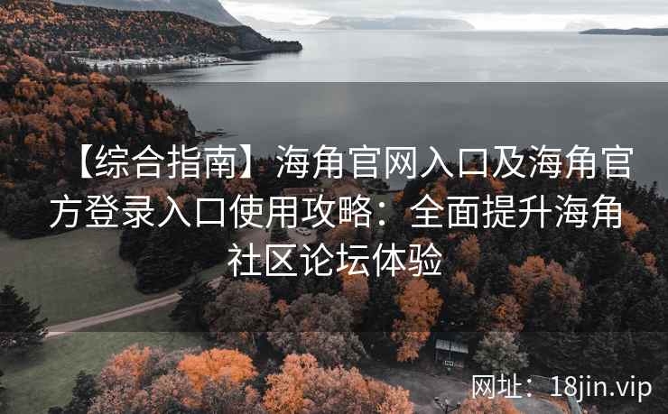 【综合指南】海角官网入口及海角官方登录入口使用攻略：全面提升海角社区论坛体验