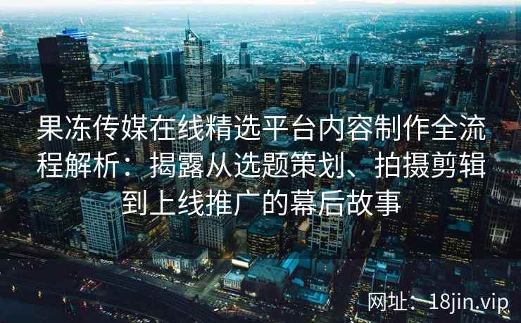 果冻传媒在线精选平台内容制作全流程解析:揭露从选题策划、拍摄剪辑到上线推广的幕后故事 果冻传媒在线精选平台内容制作全流程解析:揭露从选题策划、拍摄剪辑到上线推广的幕后故事