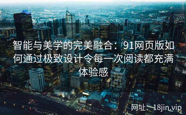 智能与美学的完美融合:91网页版如何通过极致设计令每一次阅读都充满体验感 智能与美学的完美融合:91网页版如何通过极致设计令每一次阅读都充满体验感