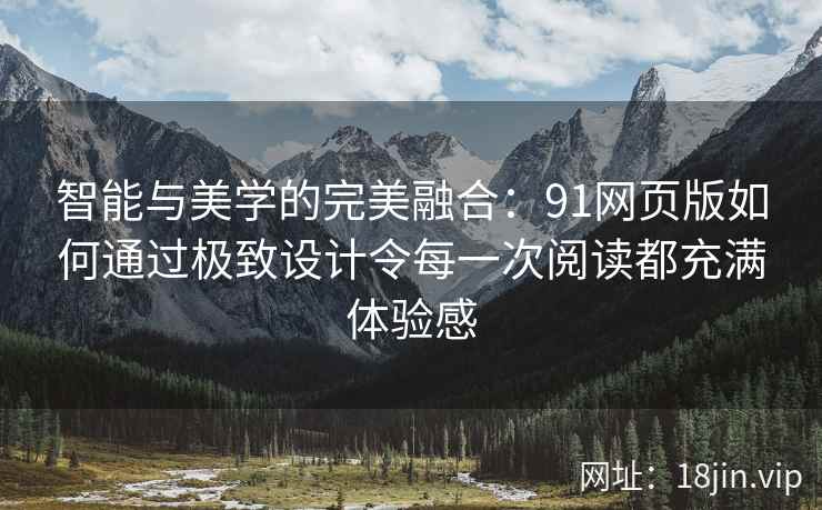智能与美学的完美融合:91网页版如何通过极致设计令每一次阅读都充满体验感 智能与美学的完美融合:91网页版如何通过极致设计令每一次阅读都充满体验感
