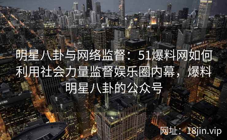 明星八卦与网络监督:51爆料网如何利用社会力量监督娱乐圈内幕,爆料明星八卦的公众号 明星八卦与网络监督:51爆料网如何利用社会力量监督娱乐圈内幕,爆料明星八卦的公众号