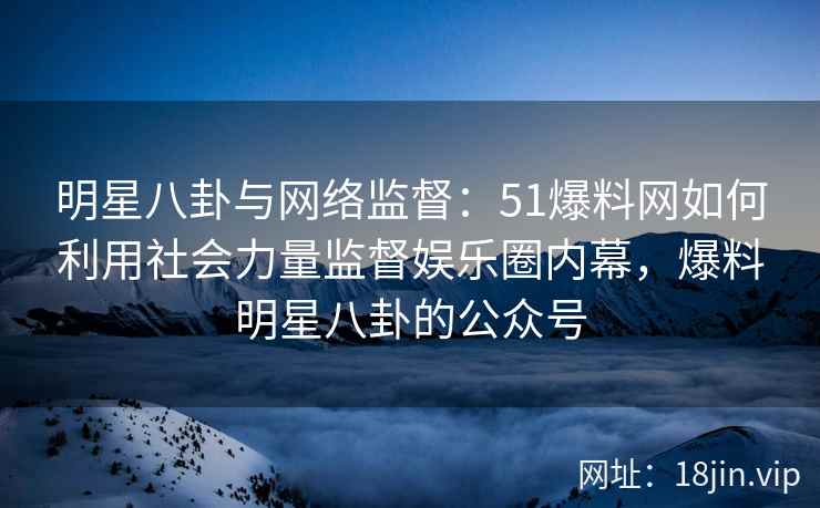 明星八卦与网络监督:51爆料网如何利用社会力量监督娱乐圈内幕,爆料明星八卦的公众号 明星八卦与网络监督:51爆料网如何利用社会力量监督娱乐圈内幕,爆料明星八卦的公众号