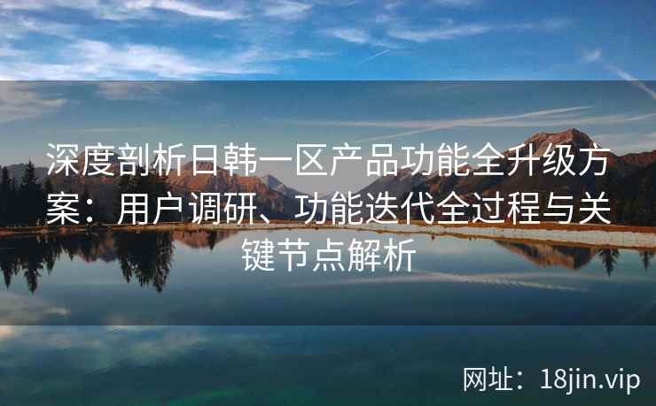 深度剖析日韩一区产品功能全升级方案:用户调研、功能迭代全过程与关键节点解析 深度剖析日韩一区产品功能全升级方案:用户调研、功能迭代全过程与关键节点解析