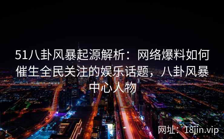 51八卦风暴起源解析:网络爆料如何催生全民关注的娱乐话题,八卦风暴中心人物 51八卦风暴起源解析:网络爆料如何催生全民关注的娱乐话题,八卦风暴中心人物