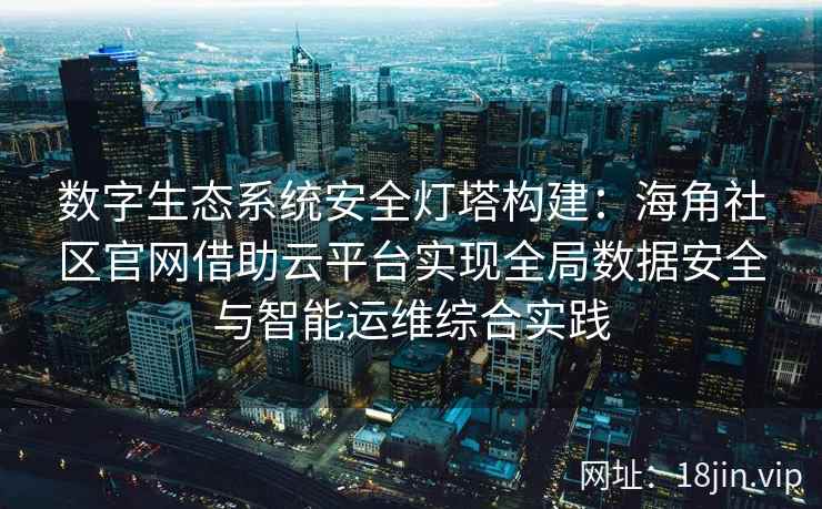 数字生态系统安全灯塔构建:海角社区官网借助云平台实现全局数据安全与智能运维综合实践 数字生态系统安全灯塔构建:海角社区官网借助云平台实现全局数据安全与智能运维综合实践