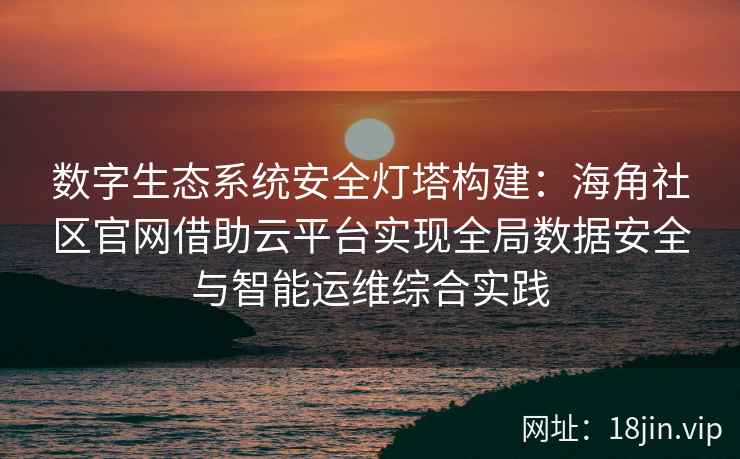 数字生态系统安全灯塔构建:海角社区官网借助云平台实现全局数据安全与智能运维综合实践 数字生态系统安全灯塔构建:海角社区官网借助云平台实现全局数据安全与智能运维综合实践