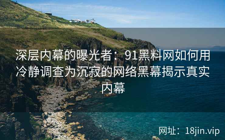 深层内幕的曝光者:91黑料网如何用冷静调查为沉寂的网络黑幕揭示真实内幕 深层内幕的曝光者:91黑料网如何用冷静调查为沉寂的网络黑幕揭示真实内幕