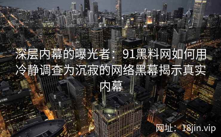 深层内幕的曝光者:91黑料网如何用冷静调查为沉寂的网络黑幕揭示真实内幕 深层内幕的曝光者:91黑料网如何用冷静调查为沉寂的网络黑幕揭示真实内幕