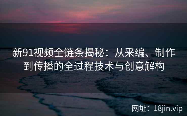 新91视频全链条揭秘:从采编、制作到传播的全过程技术与创意解构 新91视频全链条揭秘:从采编、制作到传播的全过程技术与创意解构