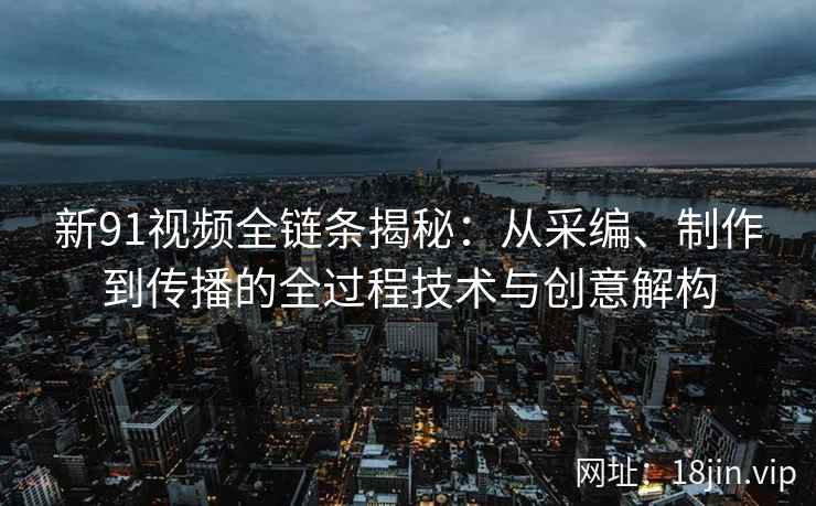 新91视频全链条揭秘:从采编、制作到传播的全过程技术与创意解构 新91视频全链条揭秘:从采编、制作到传播的全过程技术与创意解构