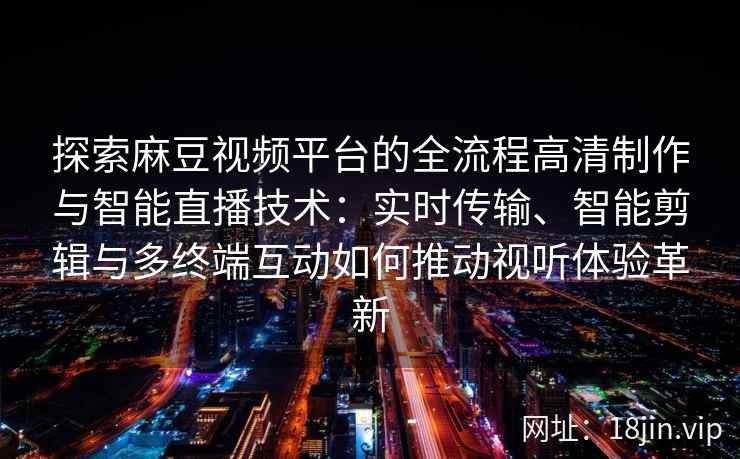 探索麻豆视频平台的全流程高清制作与智能直播技术:实时传输、智能剪辑与多终端互动如何推动视听体验革新 探索麻豆视频平台的全流程高清制作与智能直播技术:实时传输、智能剪辑与多终端互动如何推动视听体验革新