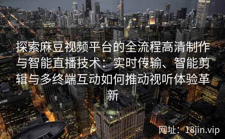 探索麻豆视频平台的全流程高清制作与智能直播技术:实时传输、智能剪辑与多终端互动如何推动视听体验革新 探索麻豆视频平台的全流程高清制作与智能直播技术:实时传输、智能剪辑与多终端互动如何推动视听体验革新