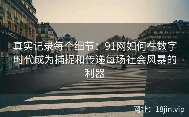 真实记录每个细节:91网如何在数字时代成为捕捉和传递每场社会风暴的利器 真实记录每个细节:91网如何在数字时代成为捕捉和传递每场社会风暴的利器