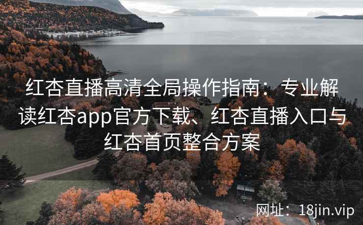 红杏直播高清全局操作指南:专业解读红杏app官方下载、红杏直播入口与红杏首页整合方案 红杏直播高清全局操作指南:专业解读红杏app官方下载、红杏直播入口与红杏首页整合方案