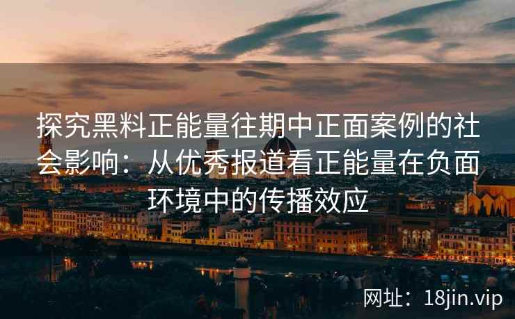 探究黑料正能量往期中正面案例的社会影响:从优秀报道看正能量在负面环境中的传播效应 探究黑料正能量往期中正面案例的社会影响:从优秀报道看正能量在负面环境中的传播效应