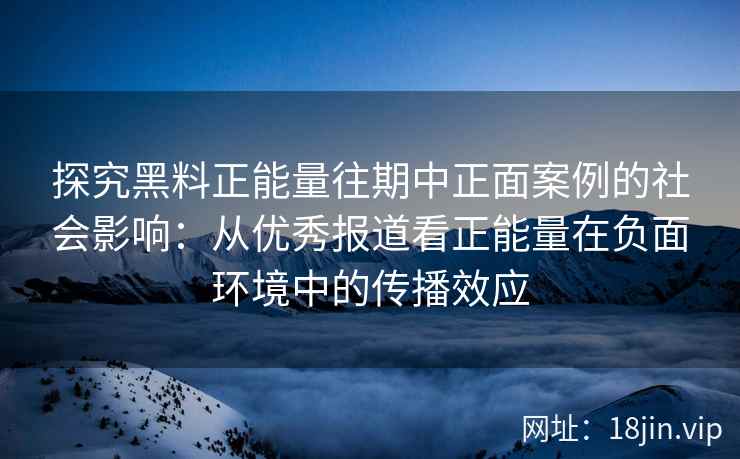 探究黑料正能量往期中正面案例的社会影响:从优秀报道看正能量在负面环境中的传播效应 探究黑料正能量往期中正面案例的社会影响:从优秀报道看正能量在负面环境中的传播效应