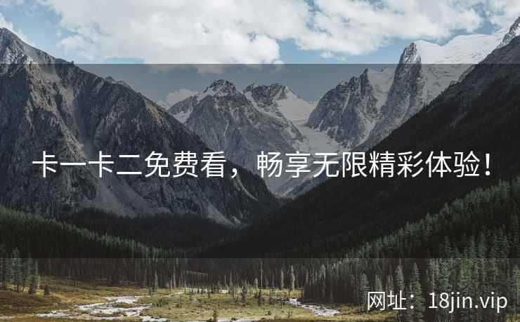卡一卡二免费看,畅享无限精彩体验! 卡一卡二免费看,畅享无限精彩体验!
