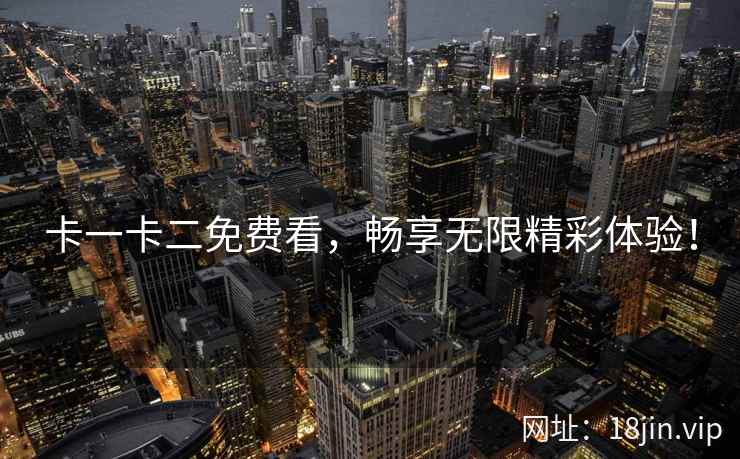 卡一卡二免费看,畅享无限精彩体验! 卡一卡二免费看,畅享无限精彩体验!