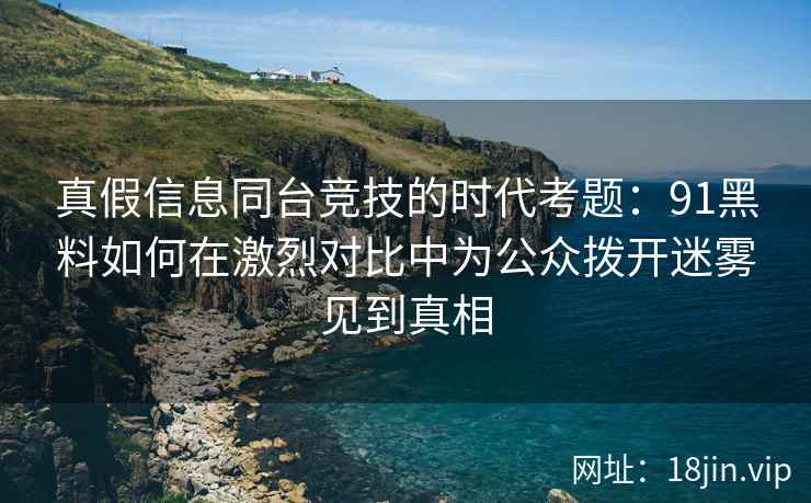 真假信息同台竞技的时代考题:91黑料如何在激烈对比中为公众拨开迷雾见到真相 真假信息同台竞技的时代考题:91黑料如何在激烈对比中为公众拨开迷雾见到真相