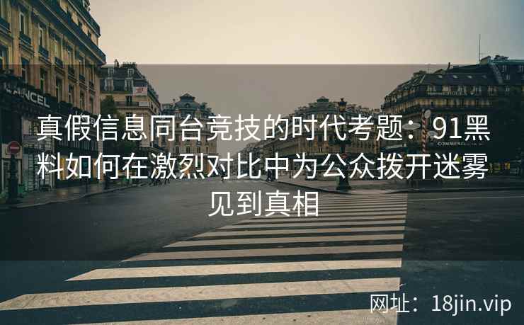 真假信息同台竞技的时代考题:91黑料如何在激烈对比中为公众拨开迷雾见到真相 真假信息同台竞技的时代考题:91黑料如何在激烈对比中为公众拨开迷雾见到真相
